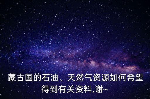  蒙古國的石油、天然氣資源如何希望得到有關(guān)資料,謝~