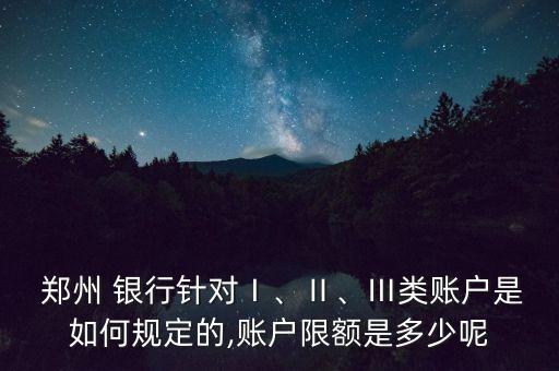  鄭州 銀行針對(duì)Ⅰ、Ⅱ、Ⅲ類賬戶是如何規(guī)定的,賬戶限額是多少呢