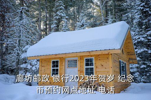 廊坊郵政 銀行2023年賀歲 紀念幣預約網點地址 電話