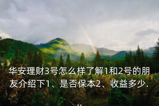 華安理財3號怎么樣了解1和2號的朋友介紹下1、是否保本2、收益多少...