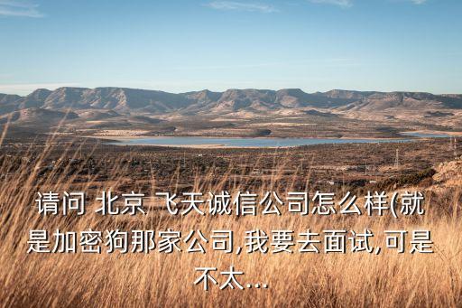 請(qǐng)問 北京 飛天誠信公司怎么樣(就是加密狗那家公司,我要去面試,可是不太...