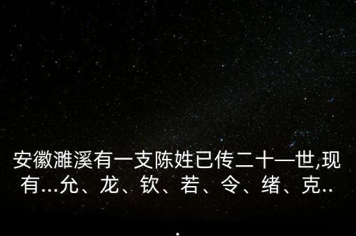 安徽濉溪有一支陳姓已傳二十—世,現(xiàn)有…允、龍、欽、若、令、緒、克...