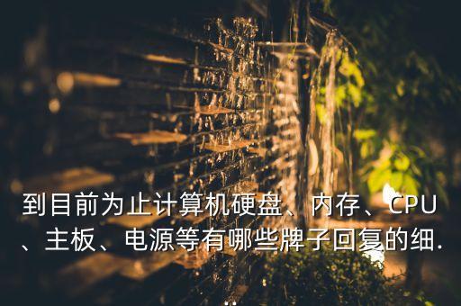到目前為止計算機硬盤、內(nèi)存、CPU、主板、電源等有哪些牌子回復的細...