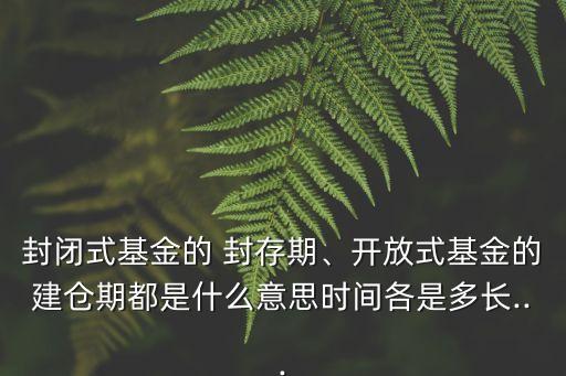 封閉式基金的 封存期、開(kāi)放式基金的建倉(cāng)期都是什么意思時(shí)間各是多長(zhǎng)...
