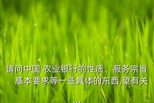 請問中國 農(nóng)業(yè)銀行的性質(zhì)、服務(wù)宗旨、基本要求等一些具體的東西,望有關(guān)...