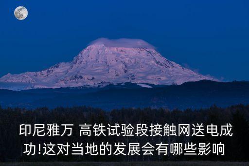  印尼雅萬 高鐵試驗(yàn)段接觸網(wǎng)送電成功!這對當(dāng)?shù)氐陌l(fā)展會有哪些影響