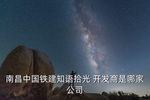 南昌中國(guó)鐵建知語(yǔ)拾光 開(kāi)發(fā)商是哪家公司