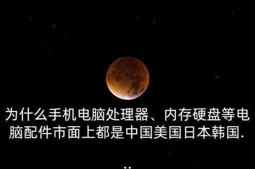 為什么手機電腦處理器、內(nèi)存硬盤等電腦配件市面上都是中國美國日本韓國...