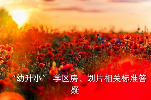 “幼升小” 學(xué)區(qū)房、劃片相關(guān)標(biāo)準(zhǔn)答疑