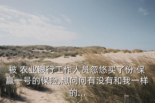 被 農(nóng)業(yè)銀行工作人員忽悠買了份 保贏一號(hào)的保險(xiǎn),想問問有沒有和我一樣的...