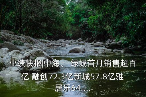 業(yè)績快報|中海、 綠城首月銷售超百億 融創(chuàng)72.3億新城57.8億雅居樂64....