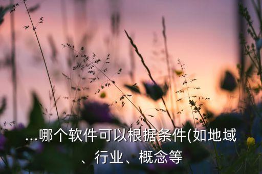 ...哪個(gè)軟件可以根據(jù)條件(如地域、行業(yè)、概念等