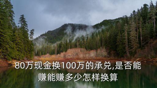 80萬現金換100萬的承兌,是否能賺能賺多少怎樣換算