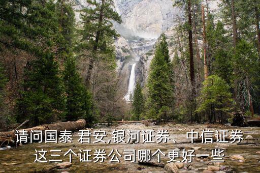 請問國泰 君安,銀河證券、中信證券這三個證券公司哪個更好一些