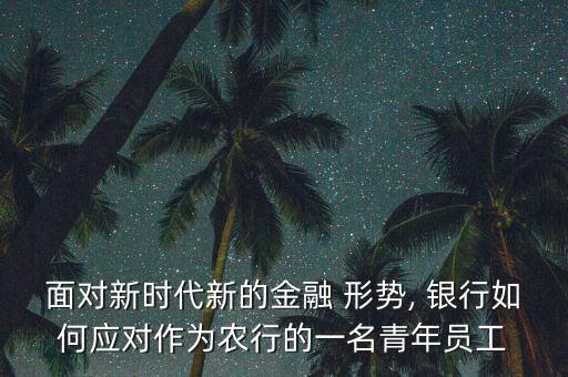 面對新時代新的金融 形勢, 銀行如何應對作為農(nóng)行的一名青年員工