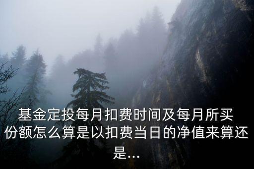  基金定投每月扣費(fèi)時(shí)間及每月所買(mǎi) 份額怎么算是以扣費(fèi)當(dāng)日的凈值來(lái)算還是...
