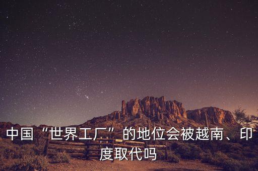 中國“世界工廠”的地位會(huì)被越南、印度取代嗎