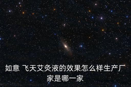 如意 飛天艾灸液的效果怎么樣生產廠家是哪一家