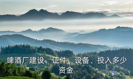  啤酒廠建設(shè)、證件、設(shè)備、投入多少資金