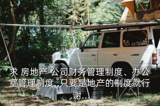 求 房地產(chǎn) 公司財(cái)務(wù)管理制度、辦公室管理制度..只要是地產(chǎn)的制度就行,謝...