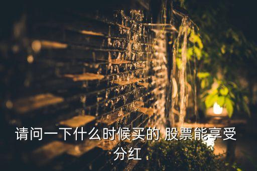 請問一下什么時(shí)候買的 股票能享受 分紅