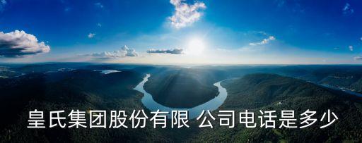  皇氏集團(tuán)股份有限 公司電話(huà)是多少