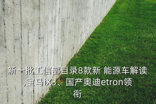 新一批工信部目錄8款新 能源車解讀,寶馬iX3、國(guó)產(chǎn)奧迪etron領(lǐng)銜