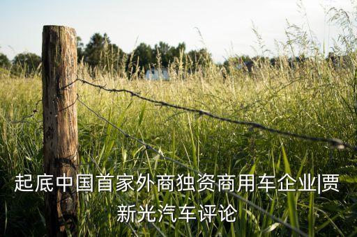 起底中國首家外商獨(dú)資商用車企業(yè)|賈新光汽車評(píng)論