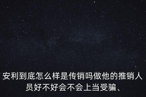 安利到底怎么樣是傳銷嗎做他的推銷人員好不好會不會上當(dāng)受騙、