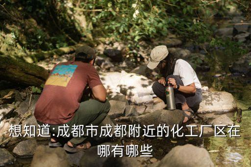 想知道:成都市成都附近的化工廠(chǎng)區(qū)在哪有哪些