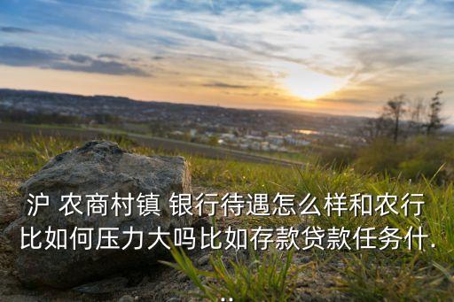 滬 農商村鎮(zhèn) 銀行待遇怎么樣和農行比如何壓力大嗎比如存款貸款任務什...