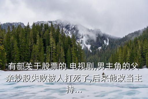 有部關于股票的 電視劇,男主角的父親炒股失敗被人打死了,后來他改當主持...
