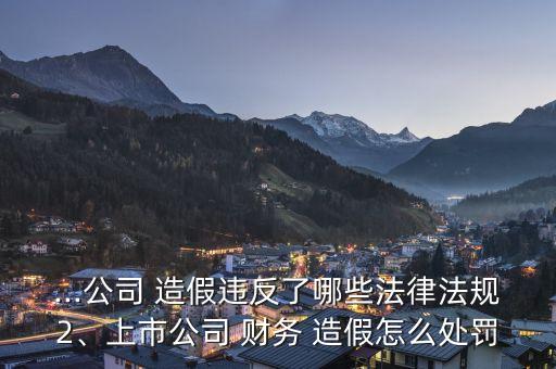 ...公司 造假違反了哪些法律法規(guī)2、上市公司 財務(wù) 造假怎么處罰