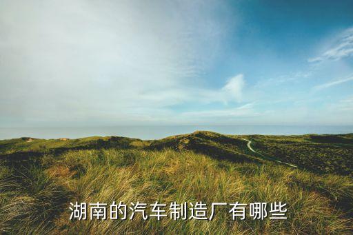  湖南的汽車(chē)制造廠(chǎng)有哪些