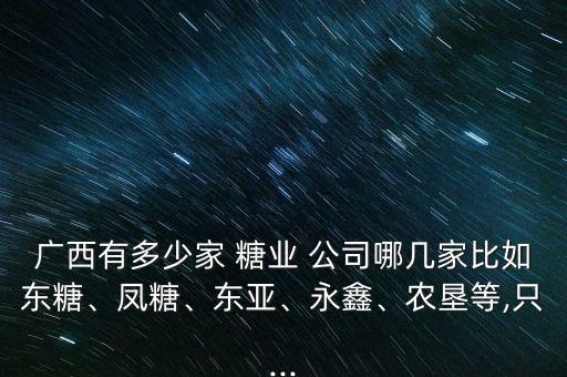 廣西有多少家 糖業(yè) 公司哪幾家比如東糖、鳳糖、東亞、永鑫、農(nóng)墾等,只...
