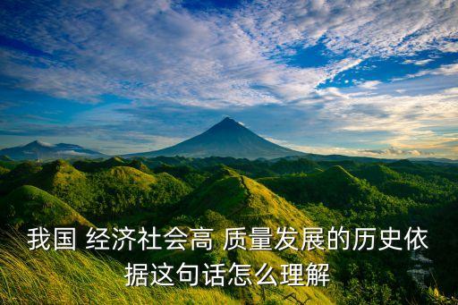 我國(guó) 經(jīng)濟(jì)社會(huì)高 質(zhì)量發(fā)展的歷史依據(jù)這句話(huà)怎么理解