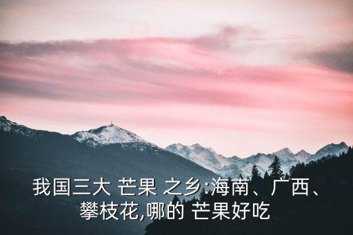 我國(guó)三大 芒果 之鄉(xiāng):海南、廣西、攀枝花,哪的 芒果好吃