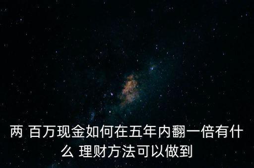 兩 百萬現(xiàn)金如何在五年內翻一倍有什么 理財方法可以做到
