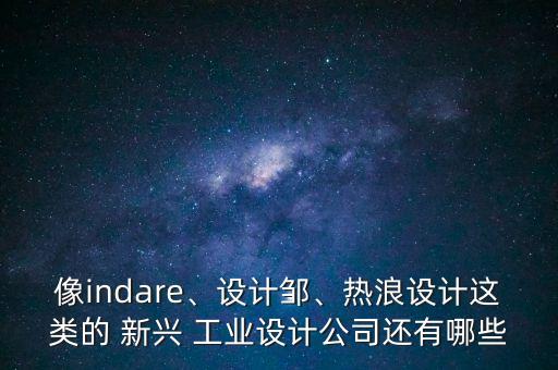 像indare、設(shè)計鄒、熱浪設(shè)計這類的 新興 工業(yè)設(shè)計公司還有哪些