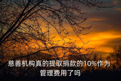 慈善機(jī)構(gòu)真的提取捐款的10%作為 管理費用了嗎