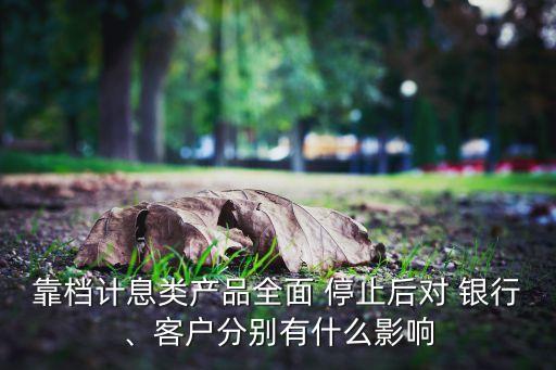 靠檔計息類產(chǎn)品全面 停止后對 銀行、客戶分別有什么影響