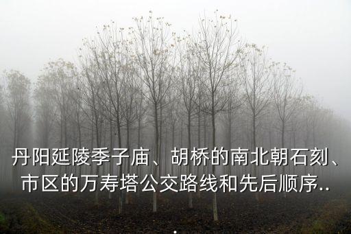 丹陽延陵季子廟、胡橋的南北朝石刻、市區(qū)的萬壽塔公交路線和先后順序...