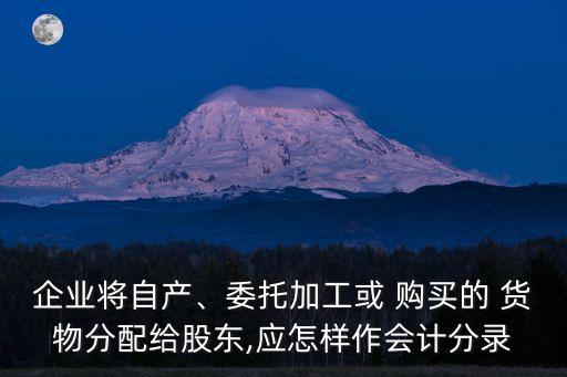 企業(yè)將自產(chǎn)、委托加工或 購買的 貨物分配給股東,應(yīng)怎樣作會(huì)計(jì)分錄