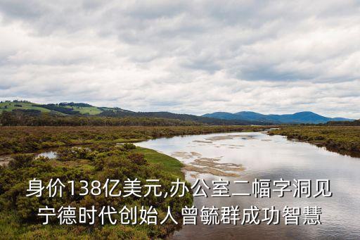 身價(jià)138億美元,辦公室二幅字洞見寧德時代創(chuàng)始人曾毓群成功智慧
