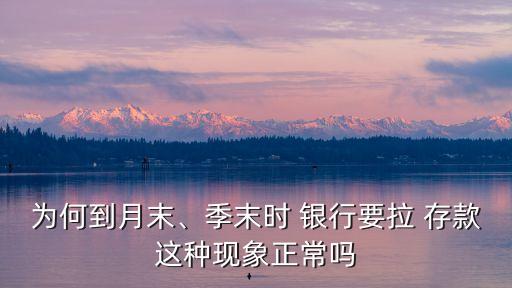 為何到月末、季末時(shí) 銀行要拉 存款這種現(xiàn)象正常嗎