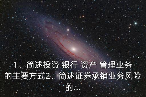 1、簡述投資 銀行 資產(chǎn) 管理業(yè)務(wù)的主要方式2、簡述證券承銷業(yè)務(wù)風(fēng)險的...