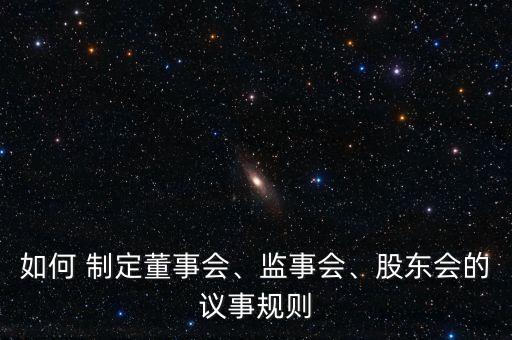 如何 制定董事會、監(jiān)事會、股東會的議事規(guī)則