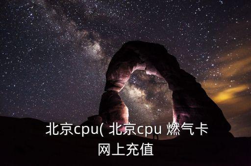  北京cpu( 北京cpu 燃氣卡網上充值