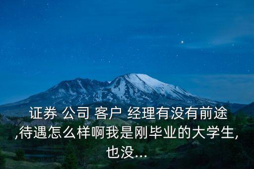  證券 公司 客戶 經(jīng)理有沒有前途,待遇怎么樣啊我是剛畢業(yè)的大學生,也沒...