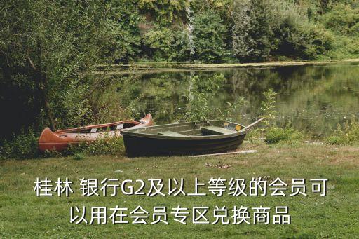  桂林 銀行G2及以上等級(jí)的會(huì)員可以用在會(huì)員專(zhuān)區(qū)兌換商品